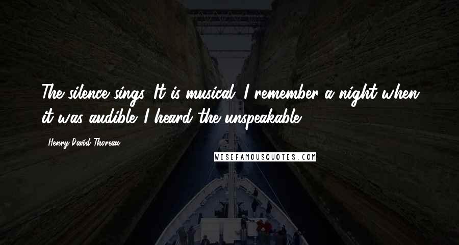 Henry David Thoreau Quotes: The silence sings. It is musical. I remember a night when it was audible. I heard the unspeakable.