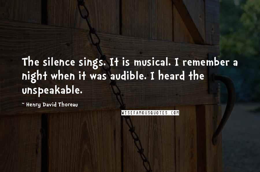 Henry David Thoreau Quotes: The silence sings. It is musical. I remember a night when it was audible. I heard the unspeakable.