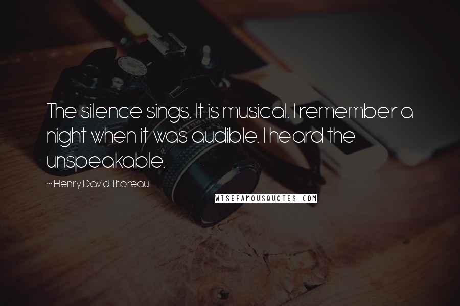 Henry David Thoreau Quotes: The silence sings. It is musical. I remember a night when it was audible. I heard the unspeakable.