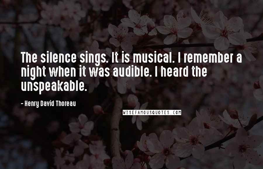 Henry David Thoreau Quotes: The silence sings. It is musical. I remember a night when it was audible. I heard the unspeakable.