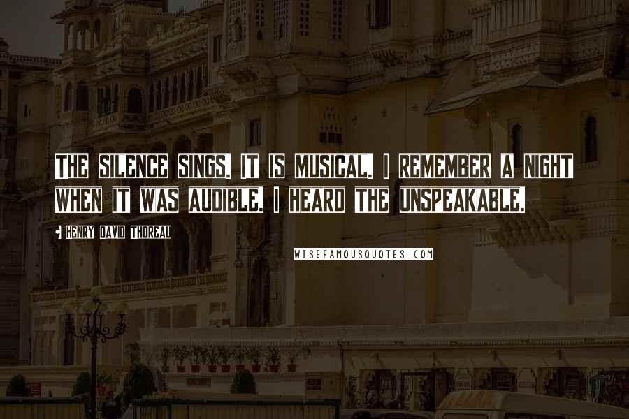 Henry David Thoreau Quotes: The silence sings. It is musical. I remember a night when it was audible. I heard the unspeakable.