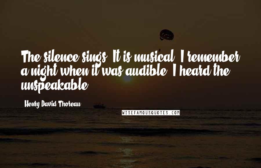 Henry David Thoreau Quotes: The silence sings. It is musical. I remember a night when it was audible. I heard the unspeakable.