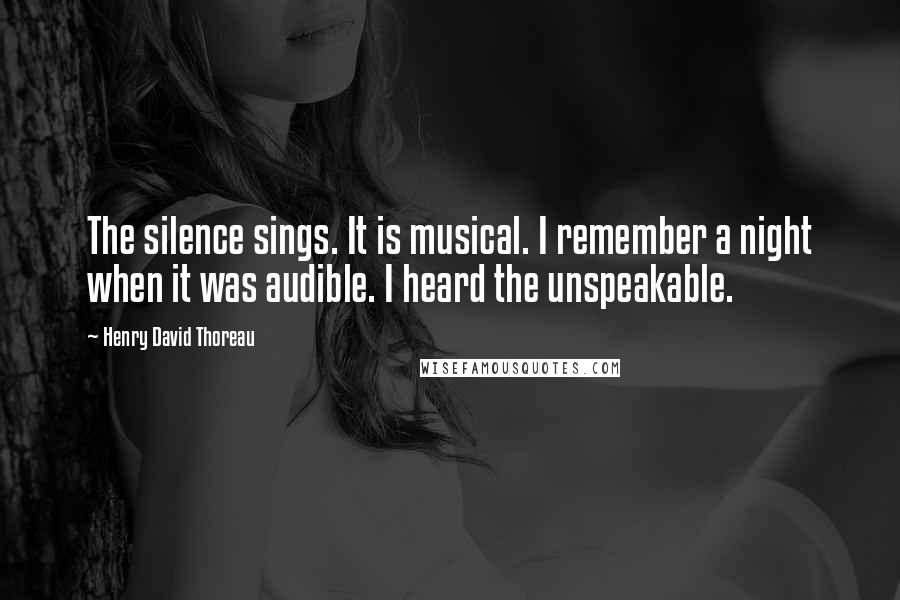 Henry David Thoreau Quotes: The silence sings. It is musical. I remember a night when it was audible. I heard the unspeakable.