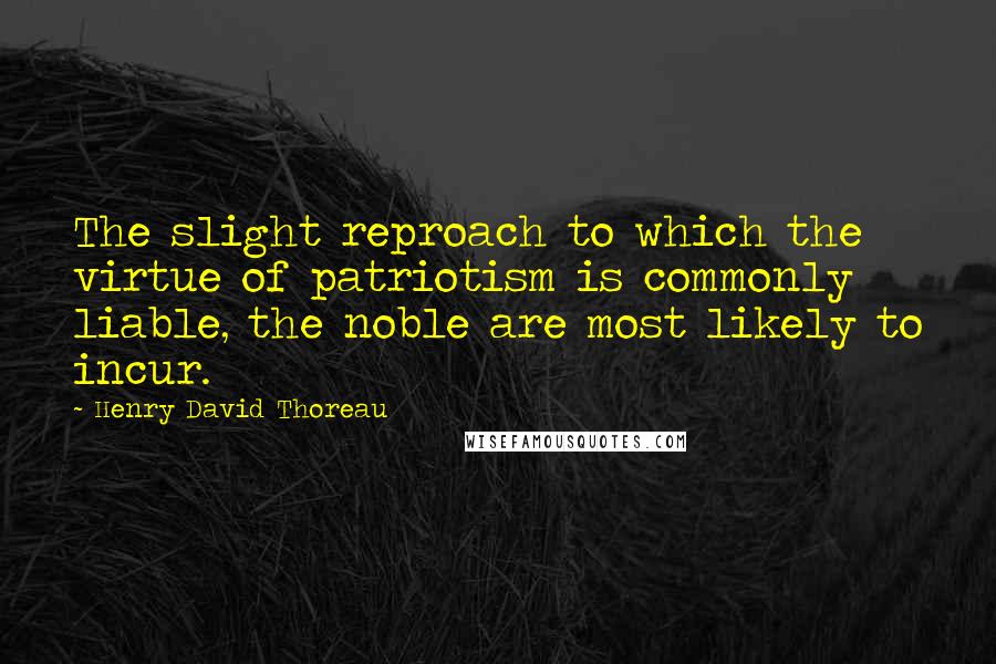 Henry David Thoreau Quotes: The slight reproach to which the virtue of patriotism is commonly liable, the noble are most likely to incur.