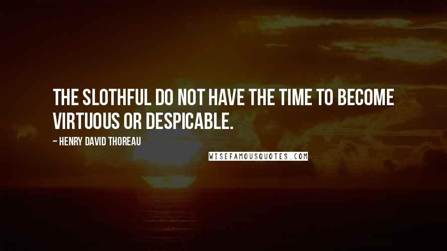 Henry David Thoreau Quotes: The Slothful do not have the time to become virtuous or despicable.