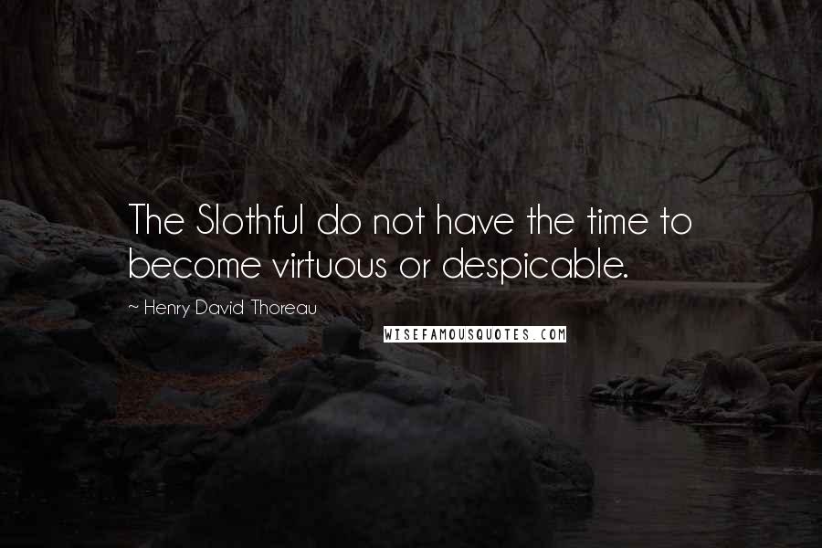 Henry David Thoreau Quotes: The Slothful do not have the time to become virtuous or despicable.