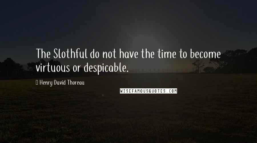 Henry David Thoreau Quotes: The Slothful do not have the time to become virtuous or despicable.