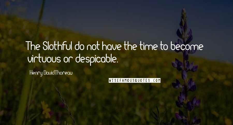 Henry David Thoreau Quotes: The Slothful do not have the time to become virtuous or despicable.