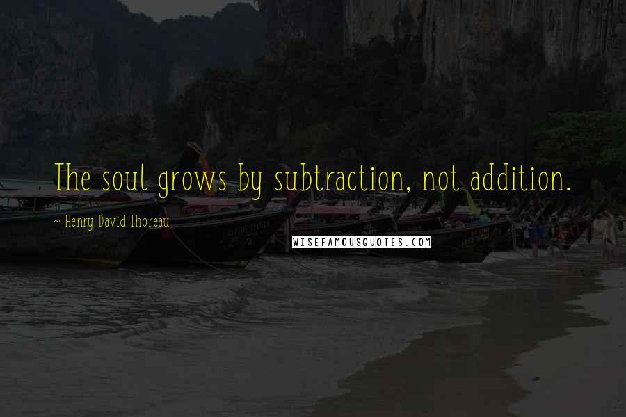 Henry David Thoreau Quotes: The soul grows by subtraction, not addition.