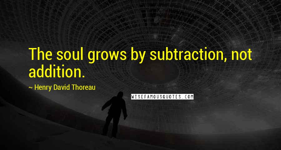 Henry David Thoreau Quotes: The soul grows by subtraction, not addition.