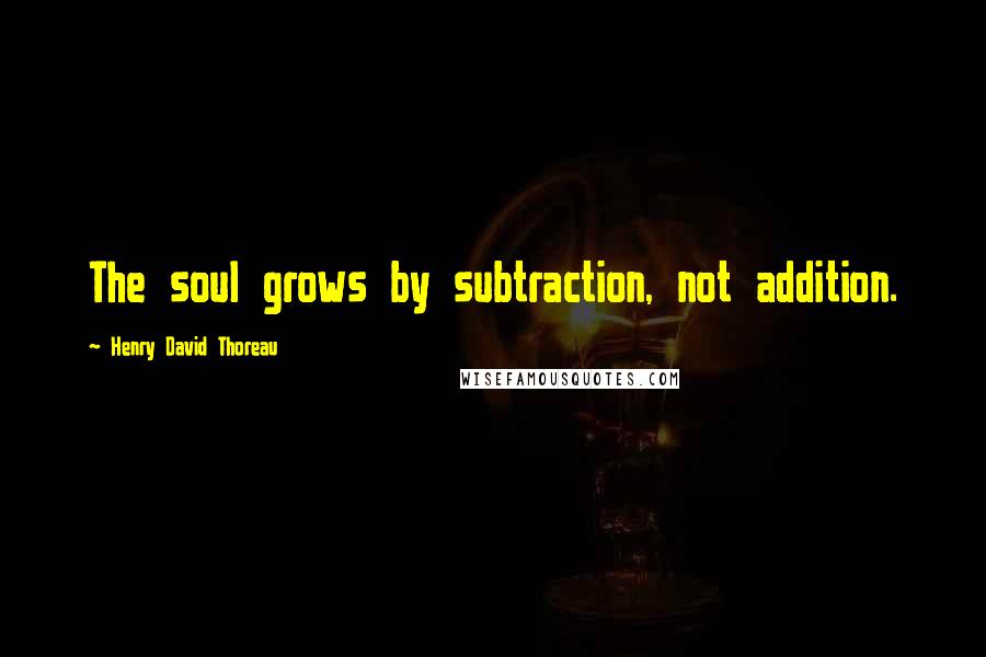 Henry David Thoreau Quotes: The soul grows by subtraction, not addition.