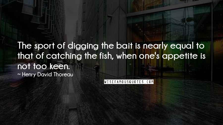 Henry David Thoreau Quotes: The sport of digging the bait is nearly equal to that of catching the fish, when one's appetite is not too keen.