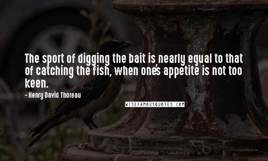 Henry David Thoreau Quotes: The sport of digging the bait is nearly equal to that of catching the fish, when one's appetite is not too keen.