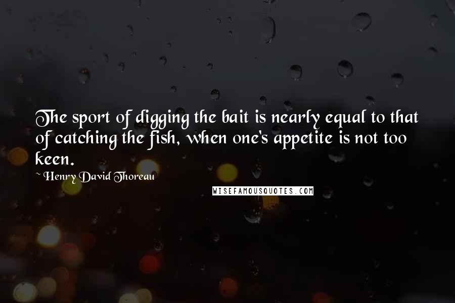 Henry David Thoreau Quotes: The sport of digging the bait is nearly equal to that of catching the fish, when one's appetite is not too keen.