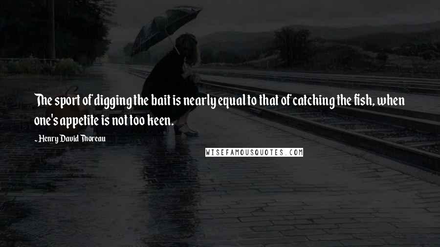 Henry David Thoreau Quotes: The sport of digging the bait is nearly equal to that of catching the fish, when one's appetite is not too keen.