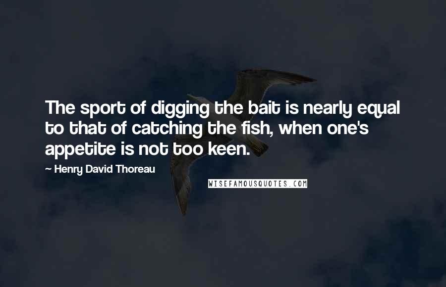 Henry David Thoreau Quotes: The sport of digging the bait is nearly equal to that of catching the fish, when one's appetite is not too keen.