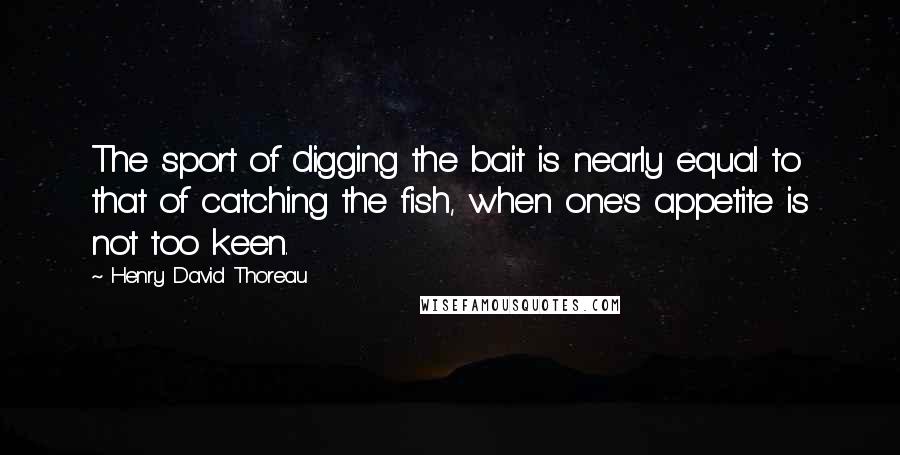 Henry David Thoreau Quotes: The sport of digging the bait is nearly equal to that of catching the fish, when one's appetite is not too keen.