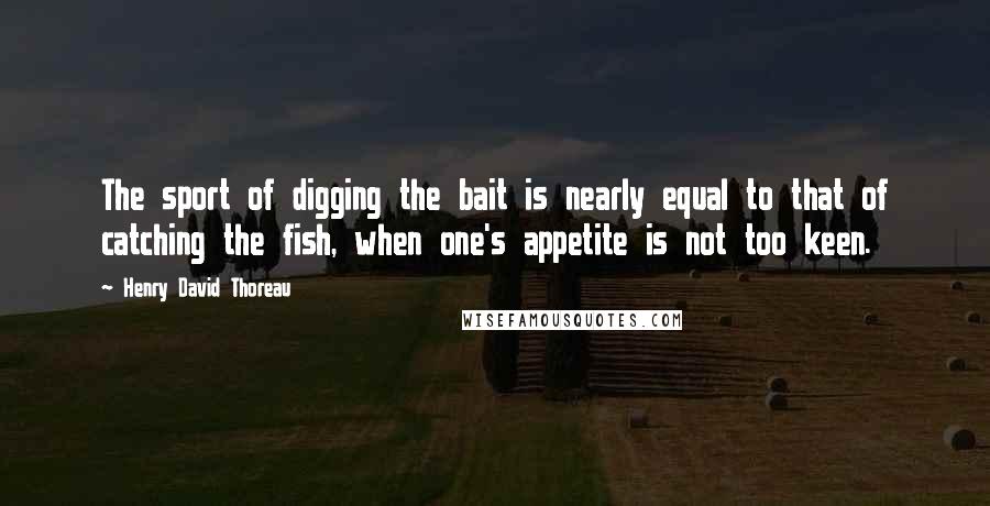 Henry David Thoreau Quotes: The sport of digging the bait is nearly equal to that of catching the fish, when one's appetite is not too keen.