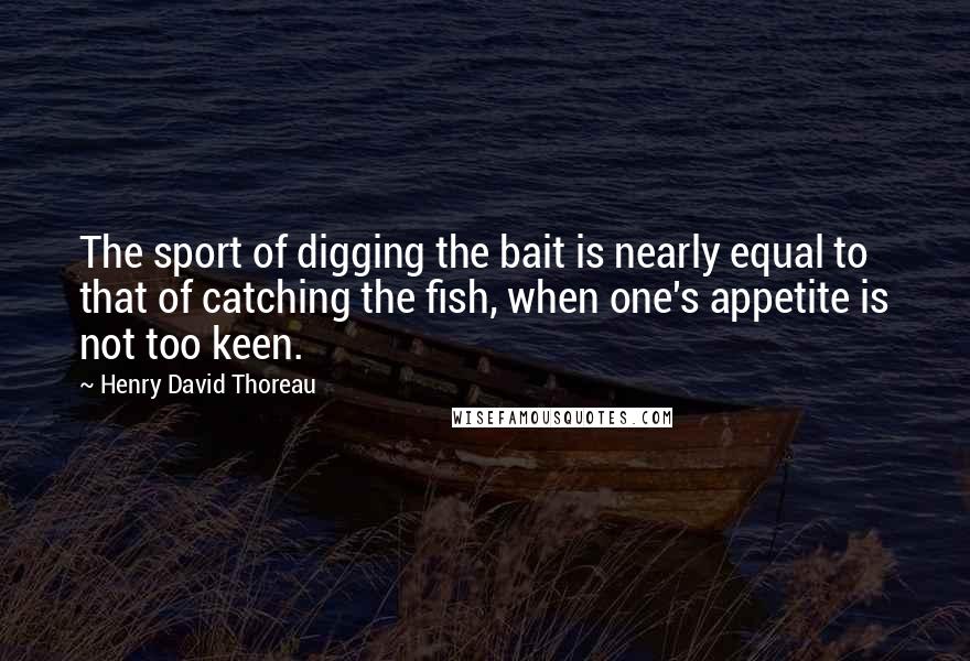 Henry David Thoreau Quotes: The sport of digging the bait is nearly equal to that of catching the fish, when one's appetite is not too keen.