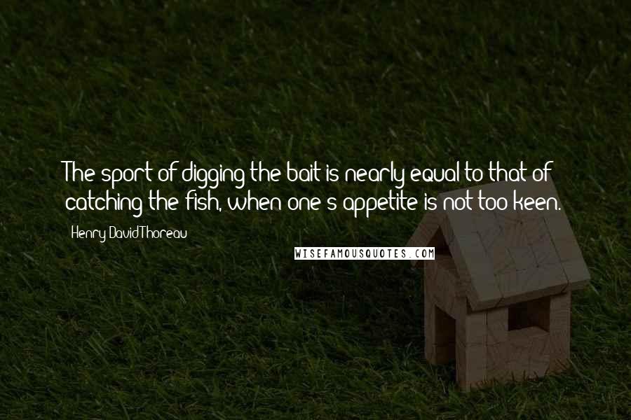 Henry David Thoreau Quotes: The sport of digging the bait is nearly equal to that of catching the fish, when one's appetite is not too keen.