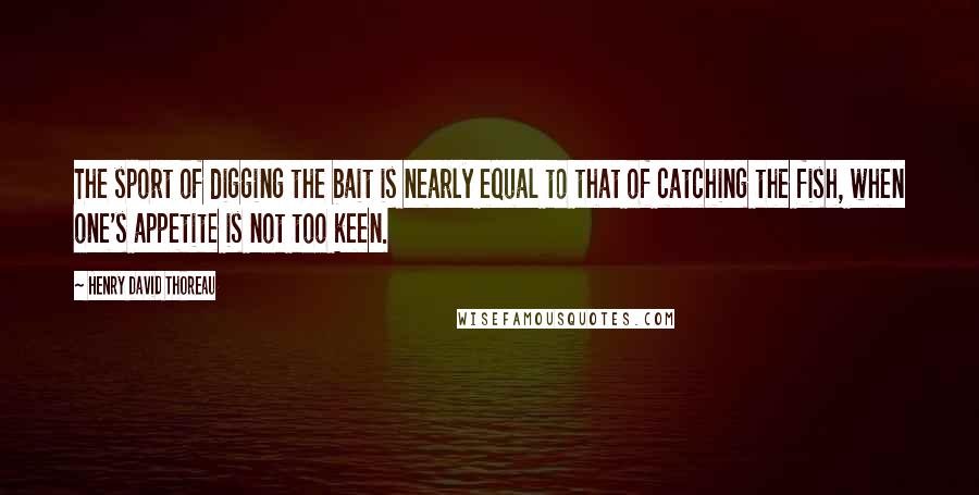 Henry David Thoreau Quotes: The sport of digging the bait is nearly equal to that of catching the fish, when one's appetite is not too keen.