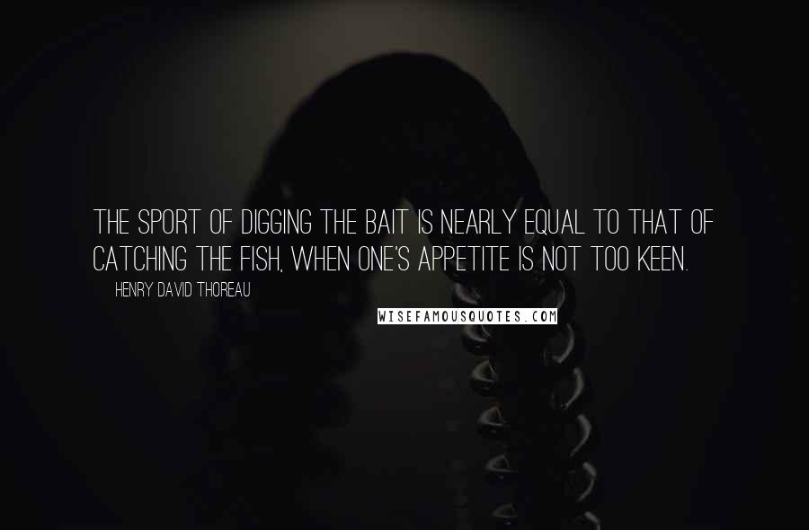 Henry David Thoreau Quotes: The sport of digging the bait is nearly equal to that of catching the fish, when one's appetite is not too keen.