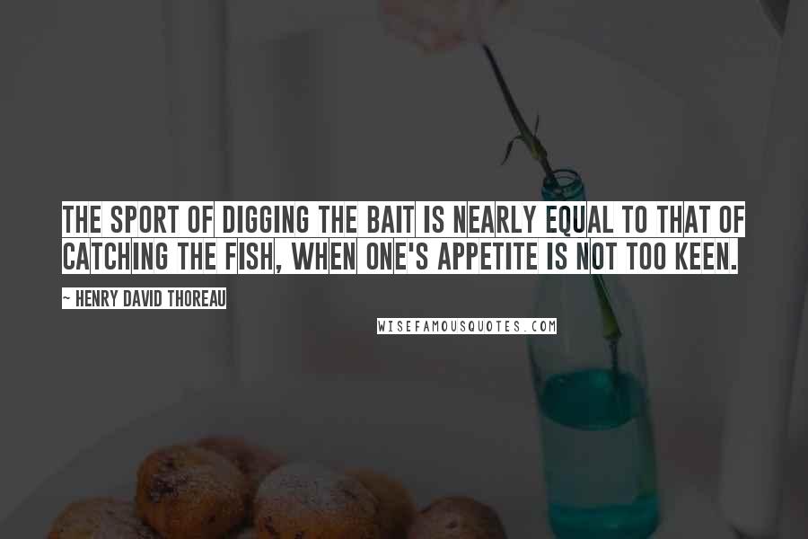 Henry David Thoreau Quotes: The sport of digging the bait is nearly equal to that of catching the fish, when one's appetite is not too keen.