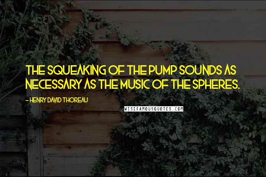 Henry David Thoreau Quotes: The squeaking of the pump sounds as necessary as the music of the spheres.