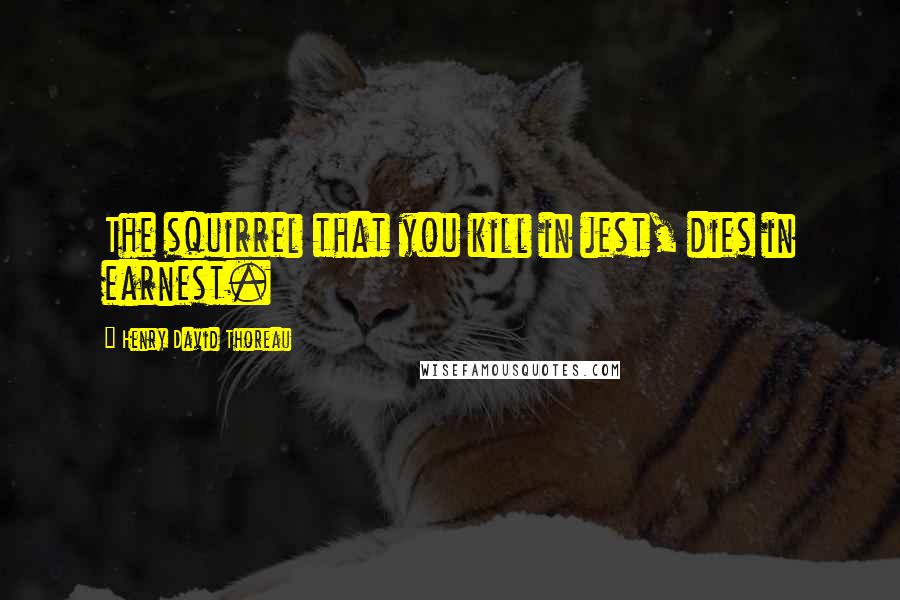 Henry David Thoreau Quotes: The squirrel that you kill in jest, dies in earnest.