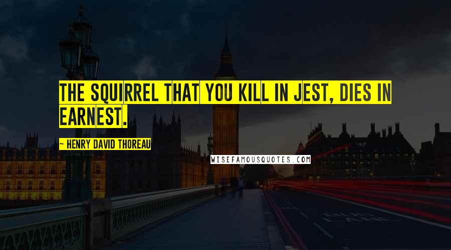 Henry David Thoreau Quotes: The squirrel that you kill in jest, dies in earnest.