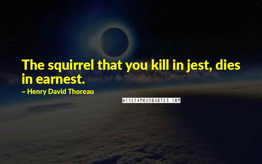 Henry David Thoreau Quotes: The squirrel that you kill in jest, dies in earnest.