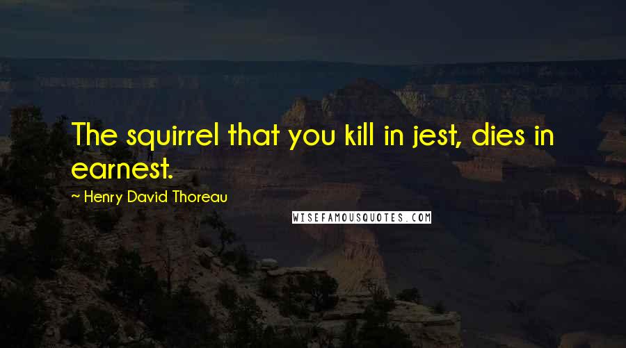 Henry David Thoreau Quotes: The squirrel that you kill in jest, dies in earnest.