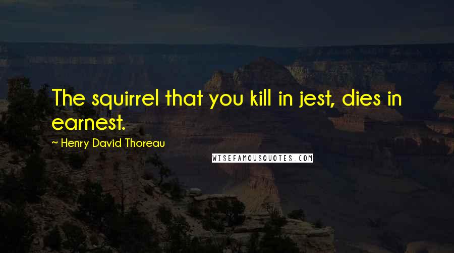 Henry David Thoreau Quotes: The squirrel that you kill in jest, dies in earnest.