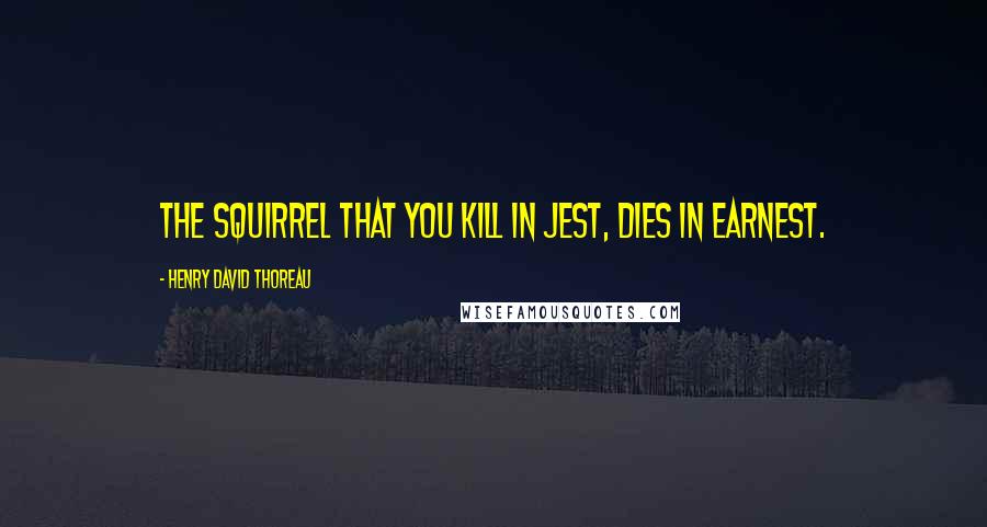 Henry David Thoreau Quotes: The squirrel that you kill in jest, dies in earnest.