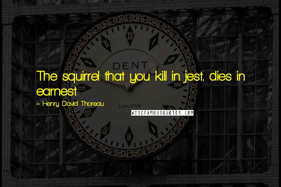 Henry David Thoreau Quotes: The squirrel that you kill in jest, dies in earnest.