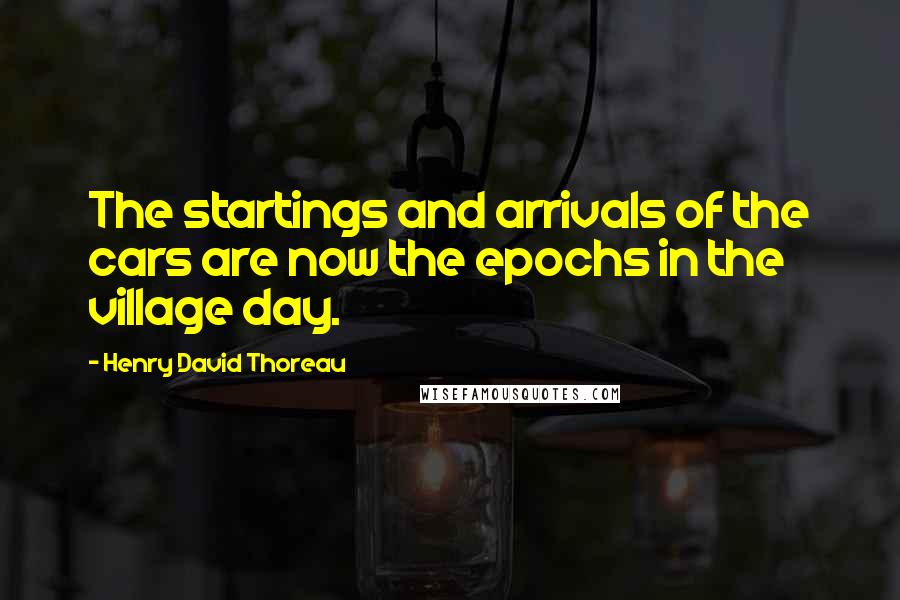 Henry David Thoreau Quotes: The startings and arrivals of the cars are now the epochs in the village day.