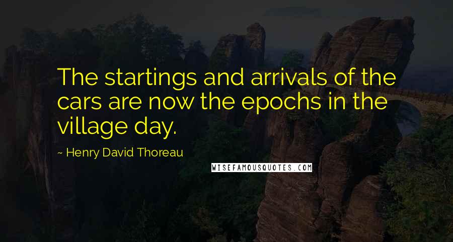 Henry David Thoreau Quotes: The startings and arrivals of the cars are now the epochs in the village day.