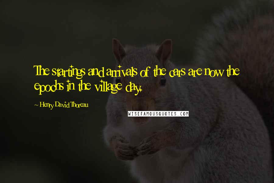 Henry David Thoreau Quotes: The startings and arrivals of the cars are now the epochs in the village day.