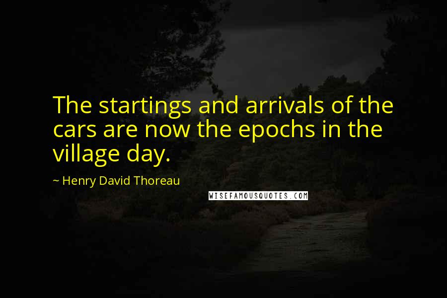 Henry David Thoreau Quotes: The startings and arrivals of the cars are now the epochs in the village day.