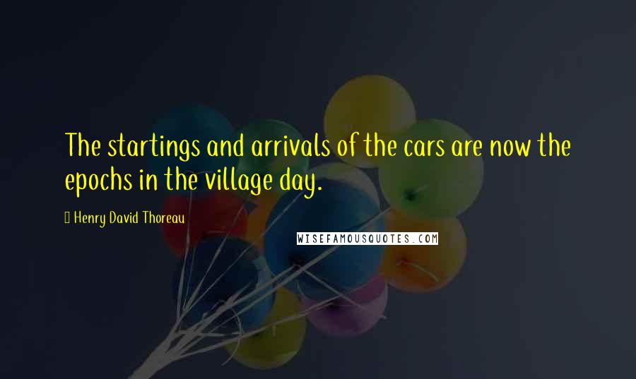 Henry David Thoreau Quotes: The startings and arrivals of the cars are now the epochs in the village day.