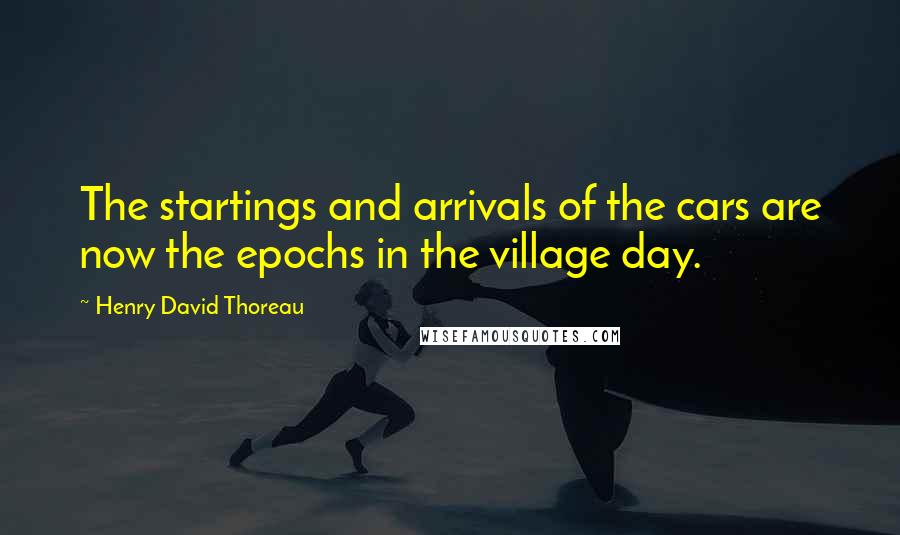 Henry David Thoreau Quotes: The startings and arrivals of the cars are now the epochs in the village day.