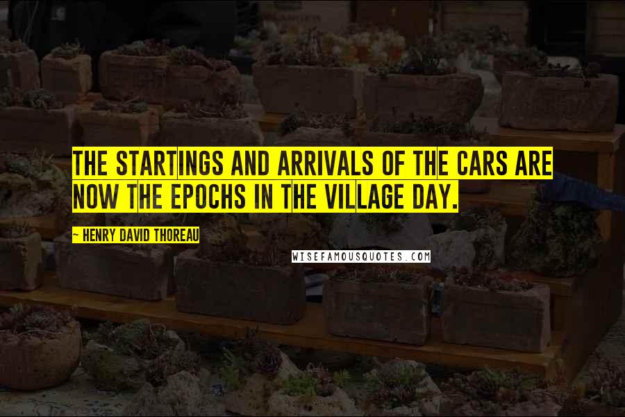 Henry David Thoreau Quotes: The startings and arrivals of the cars are now the epochs in the village day.