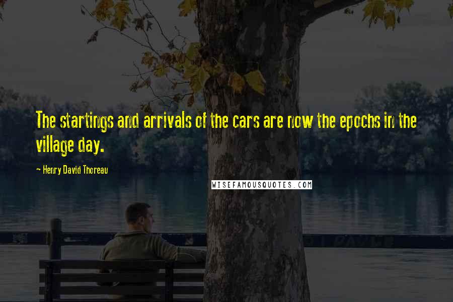 Henry David Thoreau Quotes: The startings and arrivals of the cars are now the epochs in the village day.