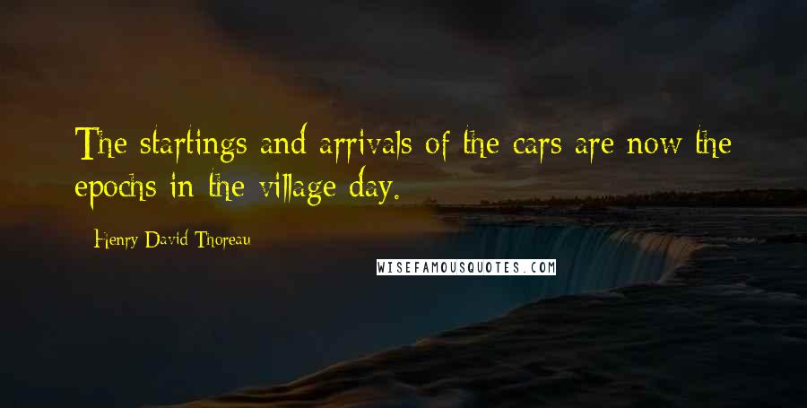 Henry David Thoreau Quotes: The startings and arrivals of the cars are now the epochs in the village day.