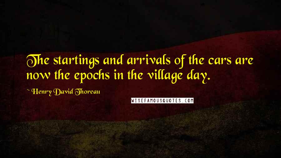 Henry David Thoreau Quotes: The startings and arrivals of the cars are now the epochs in the village day.