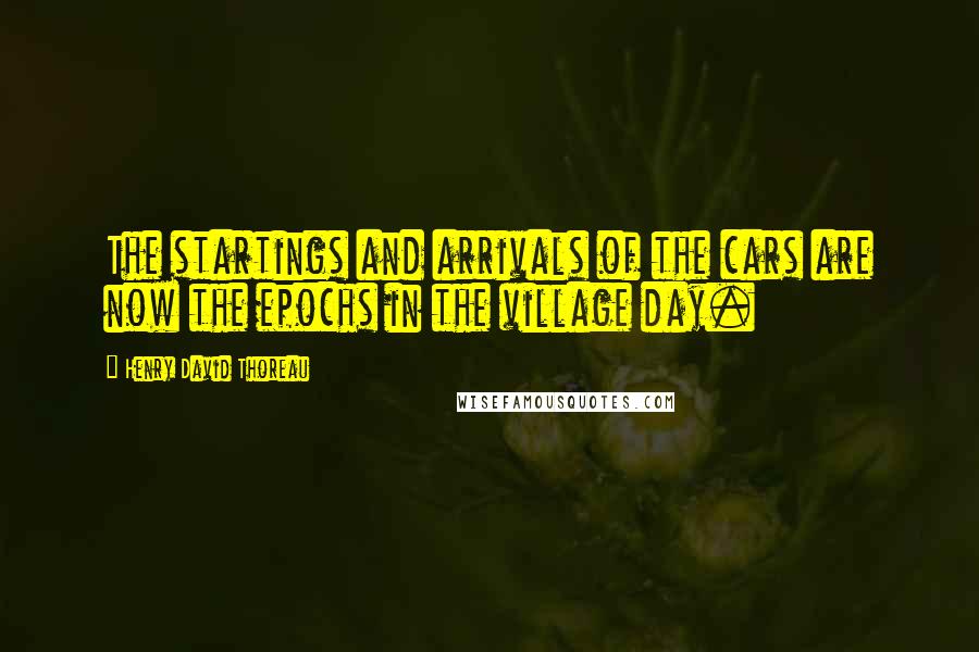 Henry David Thoreau Quotes: The startings and arrivals of the cars are now the epochs in the village day.