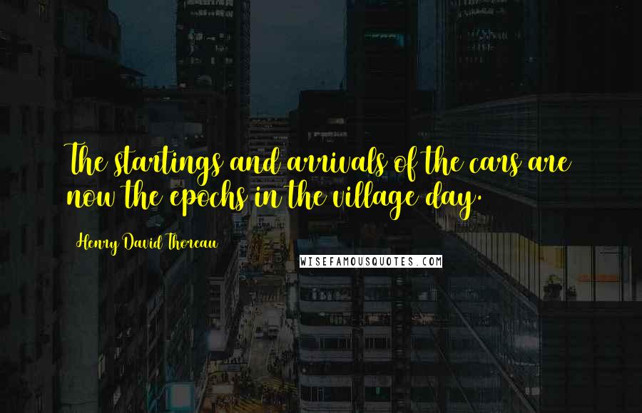 Henry David Thoreau Quotes: The startings and arrivals of the cars are now the epochs in the village day.