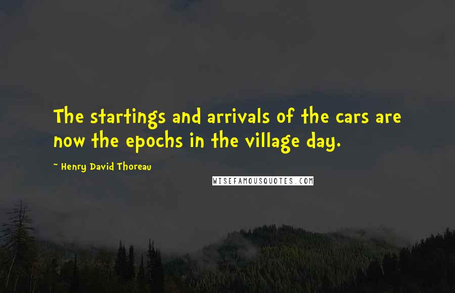 Henry David Thoreau Quotes: The startings and arrivals of the cars are now the epochs in the village day.