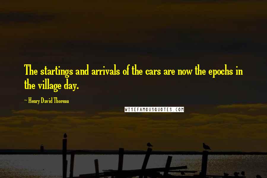 Henry David Thoreau Quotes: The startings and arrivals of the cars are now the epochs in the village day.