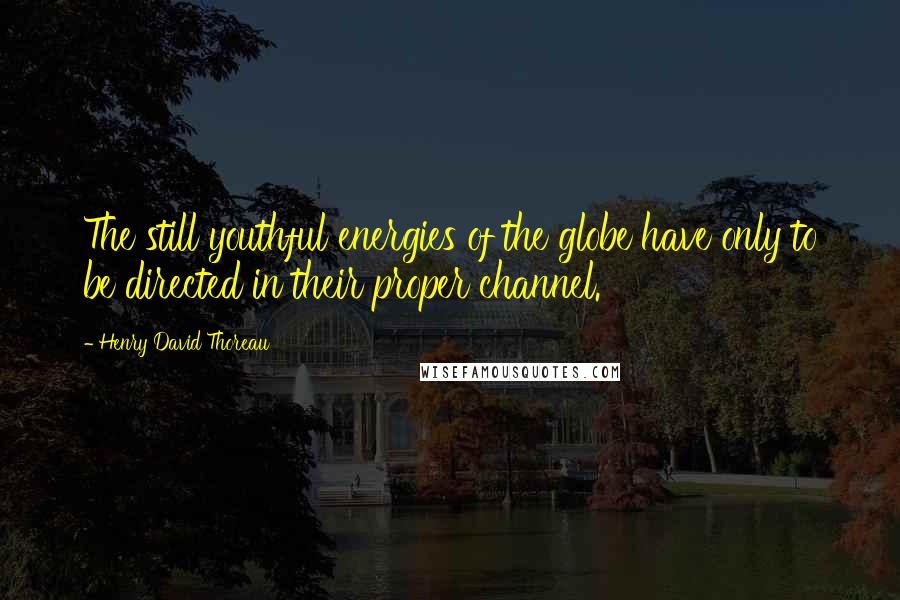 Henry David Thoreau Quotes: The still youthful energies of the globe have only to be directed in their proper channel.